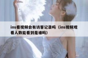 ins看视频会有访客记录吗（ins视频观看人数能看到是谁吗）