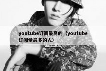 youtube订阅最高的（youtube订阅量最多的人）