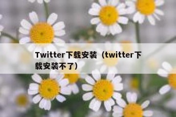 Twitter下载安装（twitter下载安装不了）