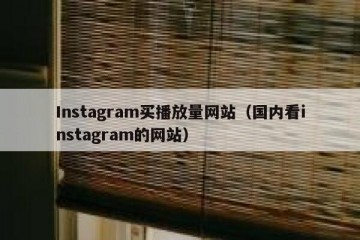 Instagram买播放量网站（国内看instagram的网站）