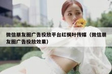 微信朋友圈广告投放平台红枫叶传媒（微信朋友圈广告投放效果）