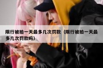 限行被拍一天最多几次罚款（限行被拍一天最多几次罚款吗）