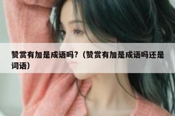 赞赏有加是成语吗?（赞赏有加是成语吗还是词语）