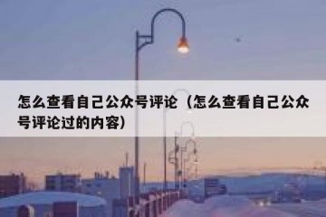 怎么查看自己公众号评论（怎么查看自己公众号评论过的内容）