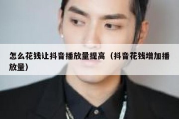 怎么花钱让抖音播放量提高（抖音花钱增加播放量）