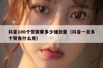 抖音100个赞需要多少播放量（抖音一百多个赞有什么用）