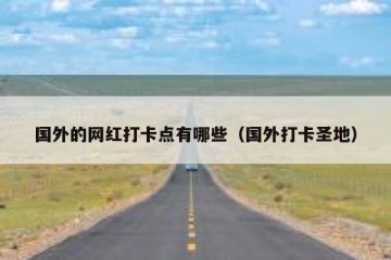 国外的网红打卡点有哪些（国外打卡圣地）