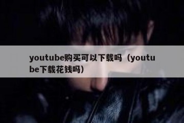 youtube购买可以下载吗（youtube下载花钱吗）