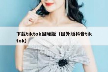 下载tiktok国际版（国外版抖音tiktok）