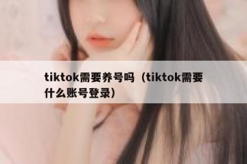 tiktok需要养号吗（tiktok需要什么账号登录）