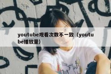 youtube观看次数不一致（youtube播放量）