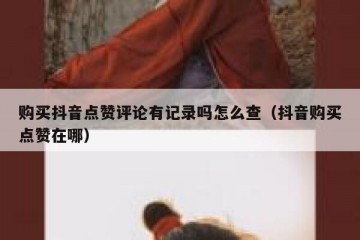 购买抖音点赞评论有记录吗怎么查（抖音购买点赞在哪）