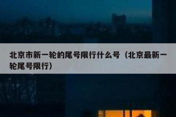 北京市新一轮的尾号限行什么号（北京最新一轮尾号限行）