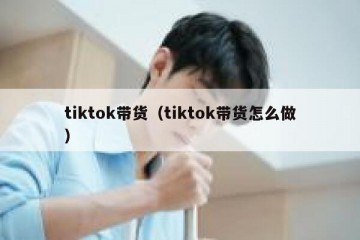 tiktok带货（tiktok带货怎么做）