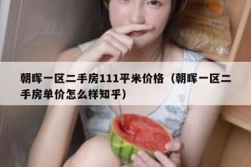 朝晖一区二手房111平米价格（朝晖一区二手房单价怎么样知乎）