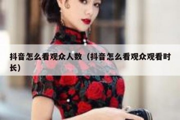 抖音怎么看观众人数（抖音怎么看观众观看时长）
