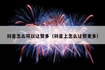 抖音怎么可以让赞多（抖音上怎么让赞更多）