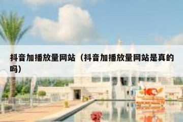 抖音加播放量网站（抖音加播放量网站是真的吗）