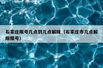 石家庄限号几点到几点解除（石家庄市几点解除限号）