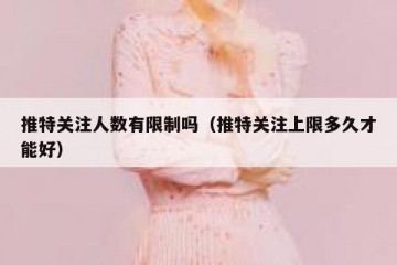 推特关注人数有限制吗（推特关注上限多久才能好）