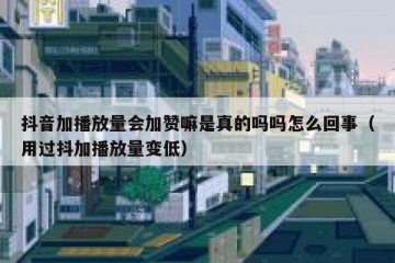 抖音加播放量会加赞嘛是真的吗吗怎么回事（用过抖加播放量变低）