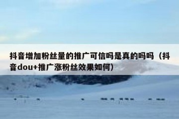 抖音增加粉丝量的推广可信吗是真的吗吗（抖音dou+推广涨粉丝效果如何）