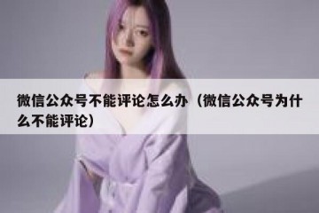 微信公众号不能评论怎么办（微信公众号为什么不能评论）