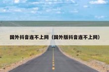 国外抖音连不上网（国外版抖音连不上网）