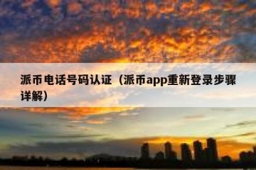 派币电话号码认证（派币app重新登录步骤详解）