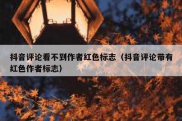 抖音评论看不到作者红色标志（抖音评论带有红色作者标志）