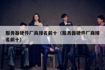 服务器硬件厂商排名前十（服务器硬件厂商排名前十）