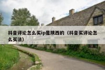 抖音评论怎么买ip是陕西的（抖音买评论怎么买法）