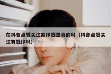 在抖音点赞关注能挣钱是真的吗（抖音点赞关注有钱挣吗）