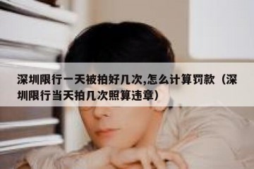 深圳限行一天被拍好几次,怎么计算罚款（深圳限行当天拍几次照算违章）