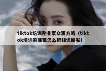 tiktok培训割韭菜众源方略（tiktok培训割韭菜怎么把钱追回呢）