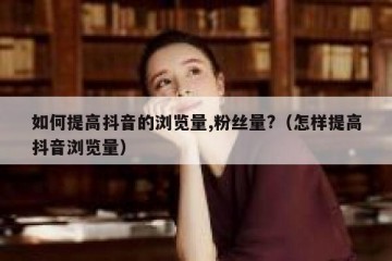 如何提高抖音的浏览量,粉丝量?（怎样提高抖音浏览量）