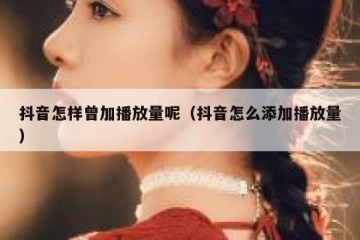 抖音怎样曾加播放量呢（抖音怎么添加播放量）