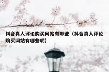 抖音真人评论购买网站有哪些（抖音真人评论购买网站有哪些呢）