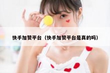 快手加赞平台（快手加赞平台是真的吗）