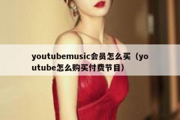 youtubemusic会员怎么买（youtube怎么购买付费节目）