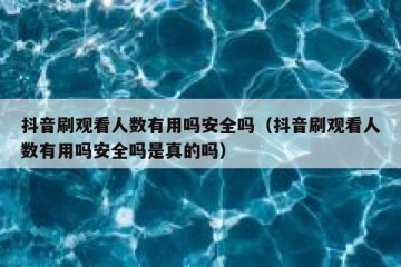 抖音刷观看人数有用吗安全吗（抖音刷观看人数有用吗安全吗是真的吗）