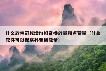什么软件可以增加抖音播放量和点赞量（什么软件可以提高抖音播放量）