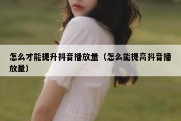 怎么才能提升抖音播放量（怎么能提高抖音播放量）