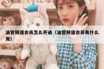 油管频道会员怎么开通（油管频道会员有什么用）