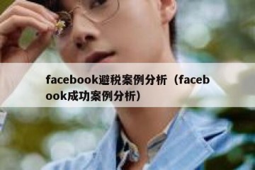 facebook避税案例分析（facebook成功案例分析）