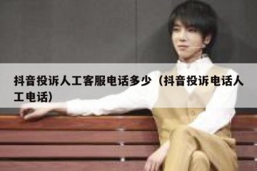 抖音投诉人工客服电话多少（抖音投诉电话人工电话）