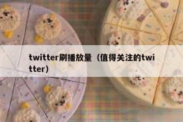 twitter刷播放量（值得关注的twitter）