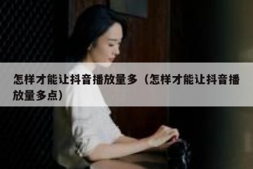 怎样才能让抖音播放量多（怎样才能让抖音播放量多点）