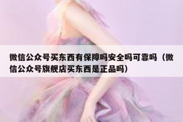 微信公众号买东西有保障吗安全吗可靠吗（微信公众号旗舰店买东西是正品吗）