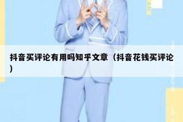 抖音买评论有用吗知乎文章（抖音花钱买评论）
